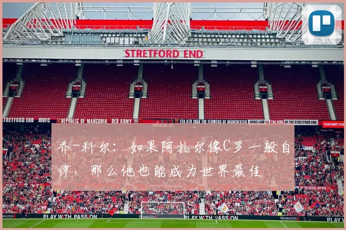 乔-科尔：如果阿扎尔像C罗一般自律，那么他也能成为世界最佳