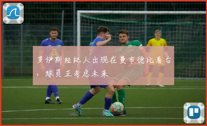 罗伊斯经纪人出现在曼市德比看台，球员正考虑未来