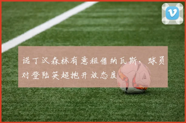 诺丁汉森林有意租借纳瓦斯，球员对登陆英超抱开放态度