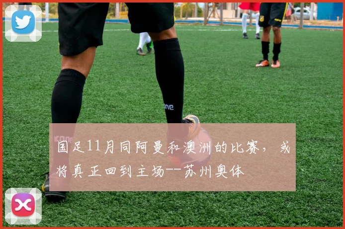 国足11月同阿曼和澳洲的比赛，或将真正回到主场--苏州奥体
