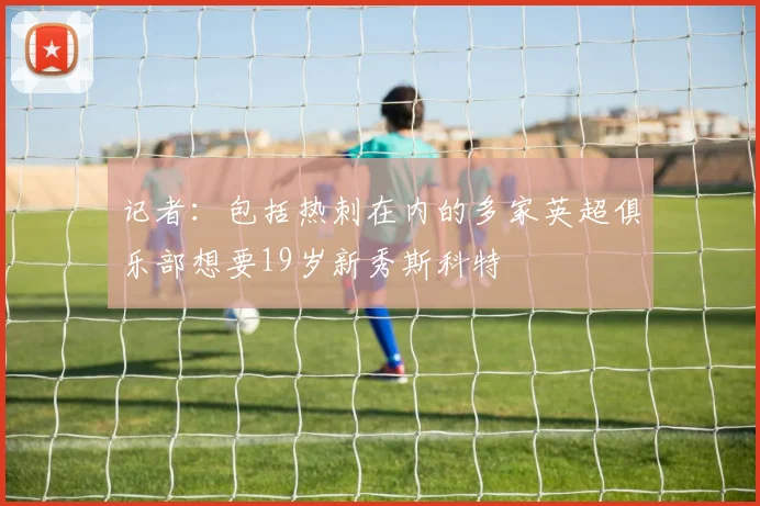 记者：包括热刺在内的多家英超俱乐部想要19岁新秀斯科特