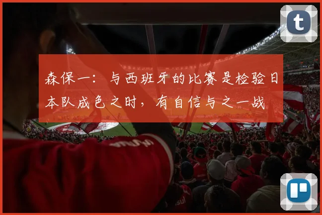 森保一：与西班牙的比赛是检验日本队成色之时，有自信与之一战