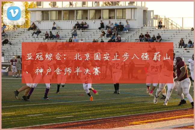 亚冠综合：北京国安止步八强 蔚山、神户会师半决赛