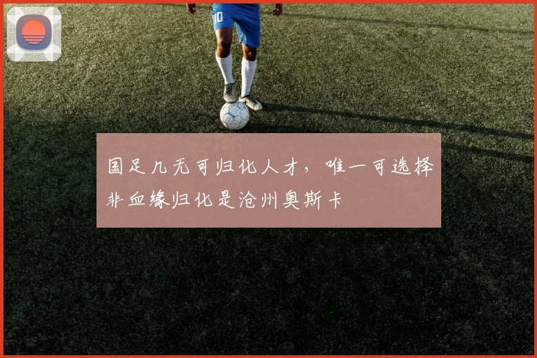 国足几无可归化人才，唯一可选择非血缘归化是沧州奥斯卡