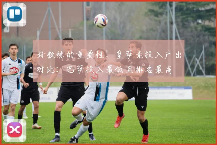 好教练的重要性！皇萨竞投入产出对比：巴萨投入最低且排名最高