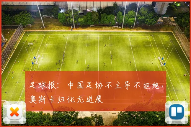 足球报：中国足协不主导不拒绝，奥斯卡归化无进展
