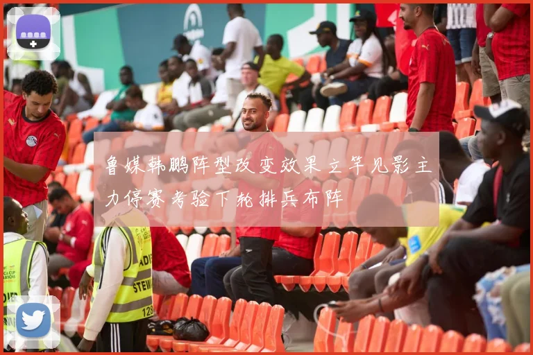 鲁媒韩鹏阵型改变效果立竿见影主力停赛考验下轮排兵布阵