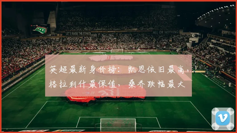 英超最新身价榜：凯恩依旧最高，格拉利什最保值，桑乔跌幅最大