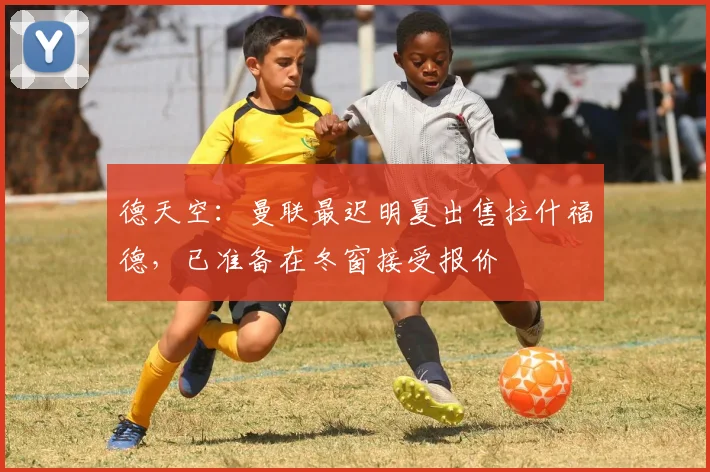 德天空：曼联最迟明夏出售拉什福德，已准备在冬窗接受报价