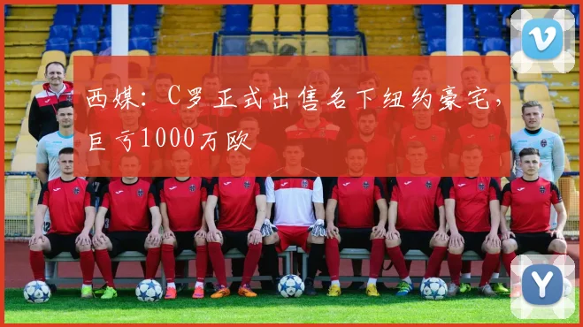 西媒：C罗正式出售名下纽约豪宅，巨亏1000万欧