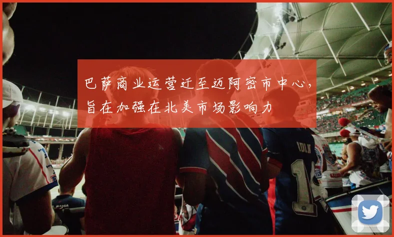 巴萨商业运营迁至迈阿密市中心，旨在加强在北美市场影响力